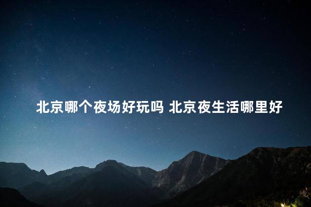 北京哪个夜场好玩吗 北京夜生活哪里好玩